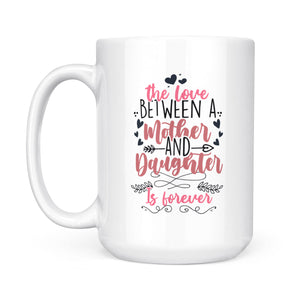 The Love Between Mother And Daughter Is Forever - White Mug MG14